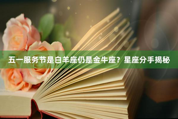 五一服务节是白羊座仍是金牛座？星座分手揭秘