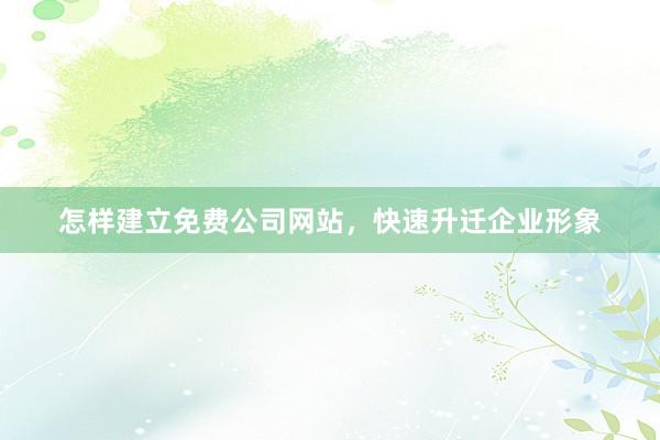 怎样建立免费公司网站，快速升迁企业形象